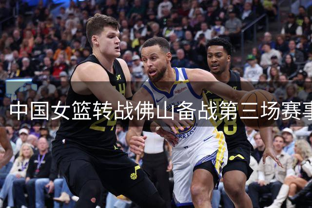 中国女篮转战佛山备战第三场赛事