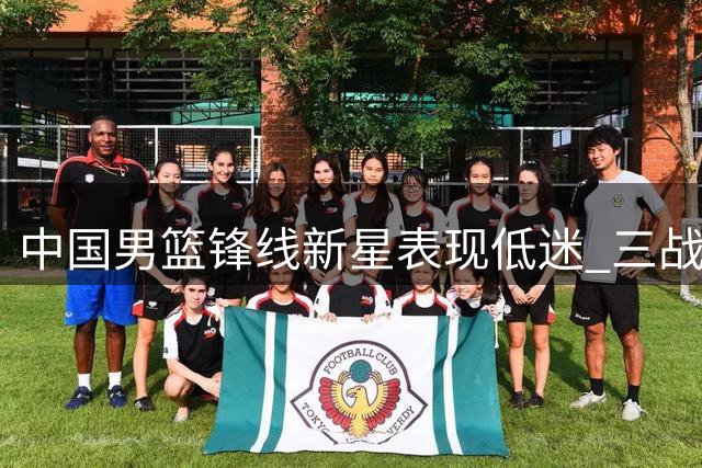 中国男篮锋线新星表现低迷 三战暴露攻防短板