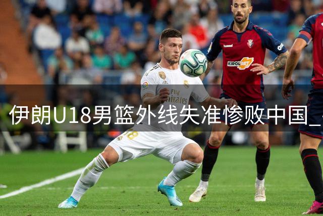 伊朗U18男篮外线失准惨败中国 罚球命中率创新低