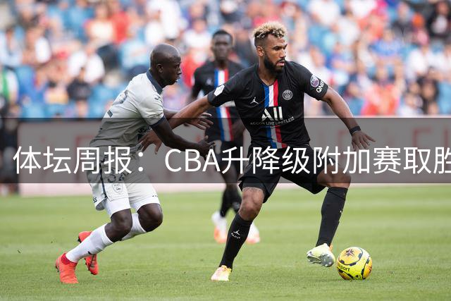 体坛周报：CBA升降级附加赛取胜球队需通过赛后评估 主要检查合同