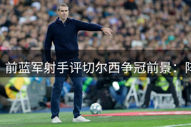 前蓝军射手评切尔西争冠前景：阵容尚不成熟难撼动阿森纳