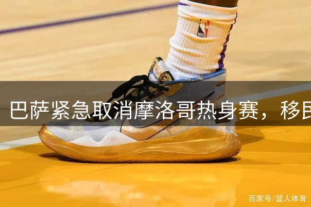 巴萨紧急取消摩洛哥热身赛，移民危机影响季前备战计划