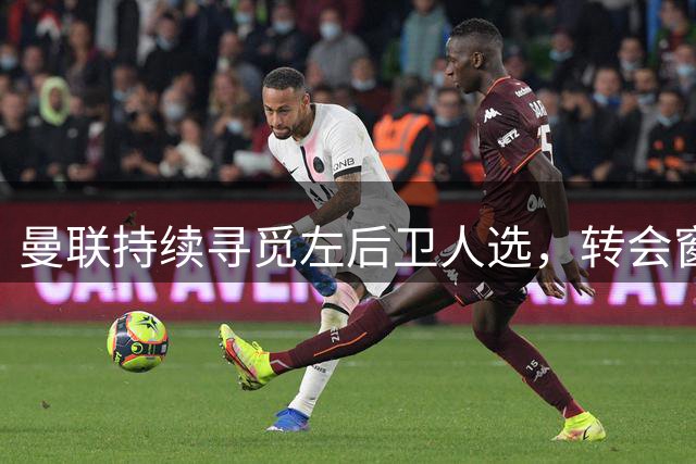曼联持续寻觅左后卫人选，转会窗口进入倒计时