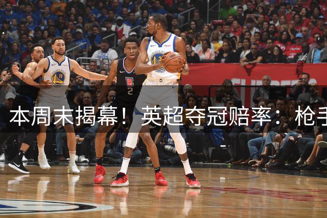 本周末揭幕！英超夺冠赔率：枪手2.2领跑 曼城4.5第2 红军6.5第3