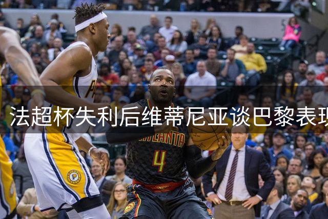 法超杯失利后维蒂尼亚谈巴黎表现：创造机会却欠缺临门一脚