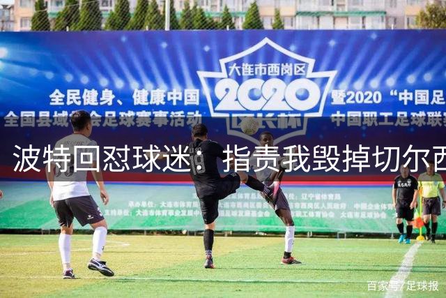 波特回怼球迷：指责我毁掉切尔西的人智商堪忧