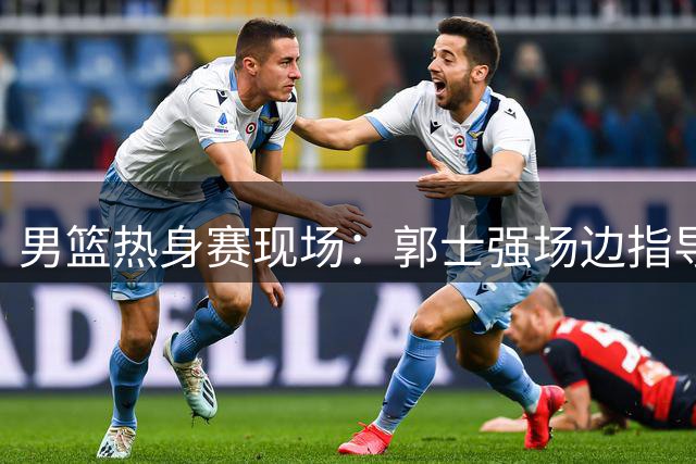男篮热身赛现场：郭士强场边指导获队员积极回应