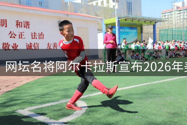 网坛名将阿尔卡拉斯宣布2026年美网重返赛场