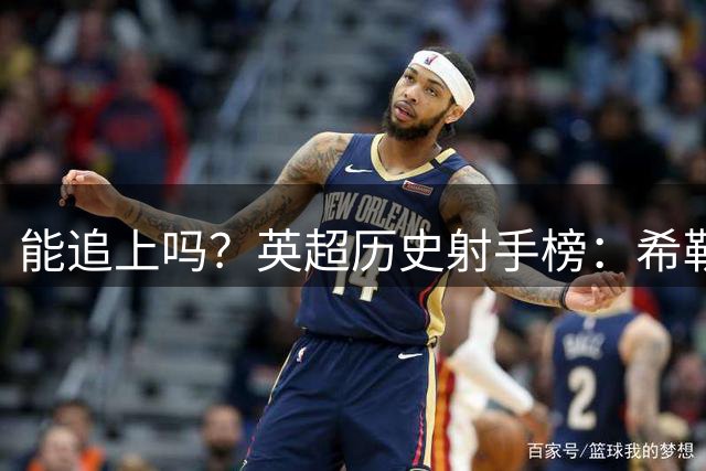 能追上吗？英超历史射手榜：希勒260球居首，哈兰德112球第25