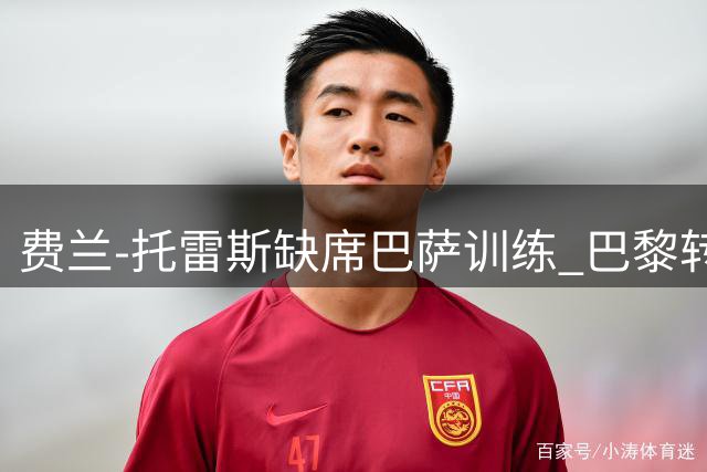 费兰-托雷斯缺席巴萨训练 巴黎转会进入倒计时
