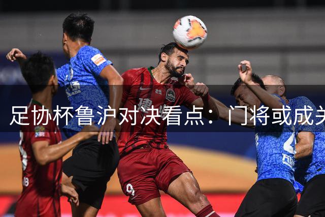 足协杯鲁沪对决看点：门将或成关键先生