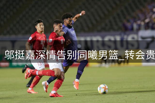 邬挺嘉深情告别同曦男篮 转会贵州开启新征程