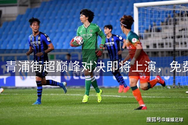 青浦街超巅峰对决即将上演，免费观赛等你来！